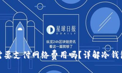 : 冷钱包兑换币需要支付网络费用吗？详解冷钱包使用的潜在成本