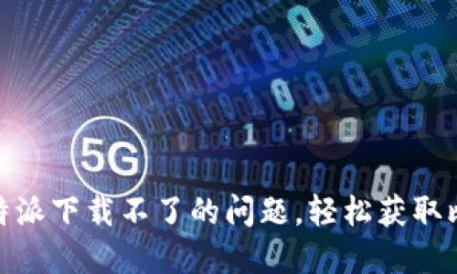 : 解决比特派下载不了的问题，轻松获取比特派钱包
