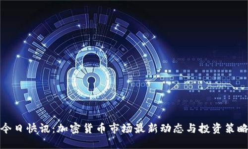 今日快讯：加密货币市场最新动态与投资策略