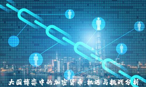 
大国博弈中的加密货币：机遇与挑战分析