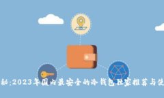 专家揭秘：2023年国内最安全的冷钱包独家推荐与