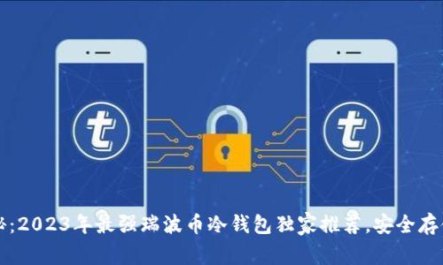 专家揭秘：2023年最强瑞波币冷钱包独家推荐，安全存储的秘诀