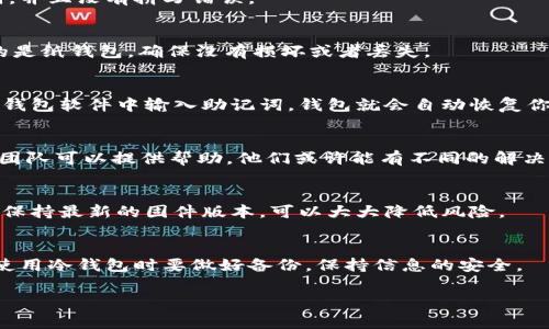 冷钱包是一种离线存储加密货币的方式，通常被认为是相对安全的存储方法，但是如果操作不当，可能会导致丢失。然而，如果你发现冷钱包里的币找不回来了，别着急，我们会一步一步看看如何找回它们。

什么是冷钱包？
首先，了解一下冷钱包是什么。冷钱包是指一种不与互联网连接的加密货币存储方式。通常有两种形式：硬件钱包（例如Trezor和Ledger）和纸钱包。硬件钱包是一种设备，可以安全地存储你的私钥，而纸钱包则是将你的私钥打印在纸上。因为它们与网络隔离，所以理论上可以防止黑客攻击和在线盗窃。

冷钱包里的币被找不回来，怎么办？
当你发现无法访问冷钱包里的币，首先要冷静下来，千万不要慌张。接下来，按照以下步骤逐一检查。

步骤一：确认你的钱包信息
确保你使用的是正确的冷钱包地址。有时候，我们可能会误把地址记错或者输入错误。你可以通过查看你保存的交易记录来确认你用的是哪个地址。

步骤二：检查私钥或助记词
冷钱包的安全性是建立在私钥或助记词上的。如果你丢失了这些信息，几乎无法找回这些币。确保你保存了正确的私钥或助记词，并且没有拼写错误。

步骤三：了解使用的设备或软件
如果你是使用硬件钱包，确保设备没有损坏并且电量充足。有时候，简单的重启设备或者更换USB线就可以解决问题。如果你用的是纸钱包，确保没有损坏或者丢失。

步骤四：恢复钱包
如果你有助记词，可以尝试使用它来恢复钱包。大多数钱包都会提供恢复功能，按照说明书一步步操作就可以。一般情况下，你在钱包软件中输入助记词，钱包就会自动恢复你的资产信息。

步骤五：寻求专业帮助
如果以上步骤都没能解决你的问题，可能你需要寻求专业人士的帮助。比如有一些专门处理加密货币问题的客服或者技术支持团队可以提供帮助。他们或许能有不同的解决方案，帮助你找回丢失的币。

预防措施
为了避免这种情况再次发生，建议你定期备份自己的冷钱包信息，尤其是私钥和助记词。此外，尽量使用安全性更高的硬件钱包，保持最新的固件版本，可以大大降低风险。

总结
冷钱包虽然安全，但如果不小心丢失了相关信息，找回这些币并不是一件简单的事情。希望以上步骤能够帮助到你，切记在未来使用冷钱包时要做好备份，保持信息的安全。

如果有更多的问题欢迎继续提问，我会尽力为你解答！