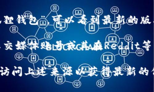 关于小狐狸钱包（小狐狸钱包是一款用于以太坊及其衍生链的数字货币钱包）的最新版本信息，通常可以通过以下途径进行确认：

1. **官方网站**：访问小狐狸钱包的官方网站，通常会在首页或下载页面上显示最新版本的信息和更新日志。

2. **应用商店**：在Google Play商店中搜索“小狐狸钱包”，可以看到最新的版本信息和更新日期。

3. **社交媒体和社区**：关注小狐狸钱包的官方社交媒体账号或其在Reddit等社区的帖子，通常会有最新版本发布的通知和讨论。

如果你需要具体的版本号或者更新内容，建议直接访问上述来源以获得最新的信息。