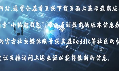 关于小狐狸钱包（小狐狸钱包是一款用于以太坊及其衍生链的数字货币钱包）的最新版本信息，通常可以通过以下途径进行确认：

1. **官方网站**：访问小狐狸钱包的官方网站，通常会在首页或下载页面上显示最新版本的信息和更新日志。

2. **应用商店**：在Google Play商店中搜索“小狐狸钱包”，可以看到最新的版本信息和更新日期。

3. **社交媒体和社区**：关注小狐狸钱包的官方社交媒体账号或其在Reddit等社区的帖子，通常会有最新版本发布的通知和讨论。

如果你需要具体的版本号或者更新内容，建议直接访问上述来源以获得最新的信息。