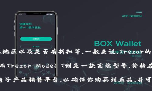 Trezor硬件钱包的价格通常会受多种因素影响，比如不同的型号、销售平台、地区以及是否有折扣等。一般来说，Trezor的价格区间大致在100到250美元之间。

其中，Trezor One是较为基础的型号，价格相对较低，一般在100美元左右。而Trezor Model T则是一款高端型号，价格在200到250美元之间。也有一些特定的促销和销售活动，可能导致价格波动。

如果你打算购买Trezor硬件钱包，建议你访问官方网站或一些信誉较高的电子产品销售平台，以确保你购买到正品，并可以获得良好的售后服务。