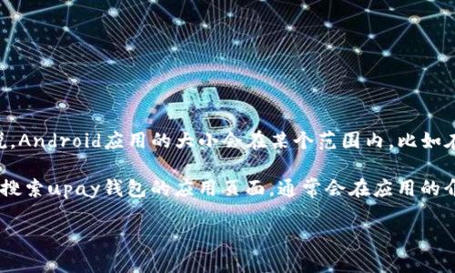 关于“upay钱包安卓版的大小”，具体的信息可能随着版本的不同而有所变化。一般来说，Android应用的大小会在某个范围内，比如在10MB到50MB之间。不过，下载时所需的空间大小可能还会考虑到更新和缓存等因素。

为了获得最新的关于upay钱包安卓版的精确大小信息，你可以访问Google Play商店，搜索upay钱包的应用页面，通常会在应用的介绍中找到其大小的具体数据。

如果你在寻找某种特定的信息或有其他相关问题，请告诉我！