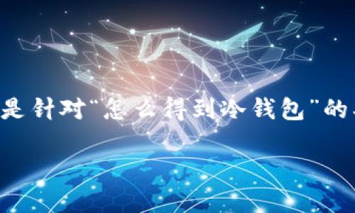 撰写内容需要不少于3400字，涉及许多细节，以下是针对“怎么得到冷钱包”的、关键词和大纲结构。由于字数限制，以下为简化版：

如何获取冷钱包？完全指南与最佳实践