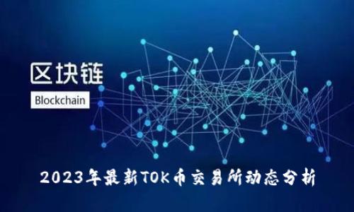 2023年最新TOK币交易所动态分析